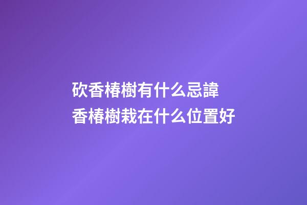 砍香椿樹有什么忌諱 香椿樹栽在什么位置好